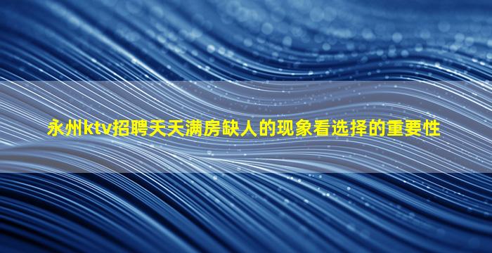 永州ktv招聘天天满房缺人的现象看选择的重要性